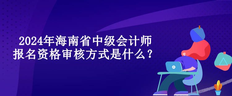 2024年海南省中級會計(jì)師報(bào)名資格審核方式是什么？