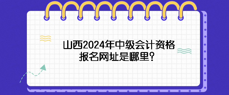 山西2024年中級會計(jì)資格報名網(wǎng)址是哪里？