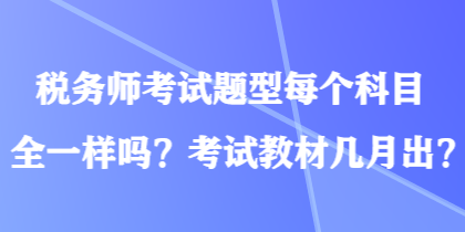 稅務(wù)師考試題型每個科目全一樣嗎？考試教材幾月出？