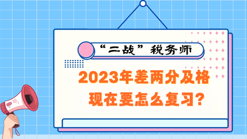 稅務(wù)師考試2023年差兩分及格 現(xiàn)在要怎么復(fù)習(xí)？