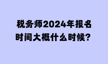 稅務(wù)師2024年報名時間大概什么時候？