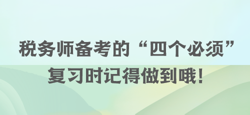 稅務(wù)師備考的“四個必須” 復(fù)習時記得做到哦！