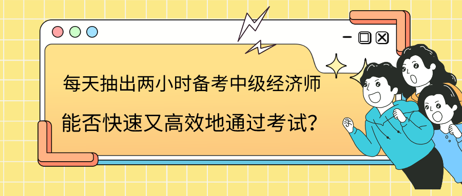 每天抽出兩小時備考中級經(jīng)濟(jì)師 能否快速又高效地通過考試？