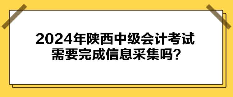 2024年陜西中級會計考試需要完成信息采集嗎？