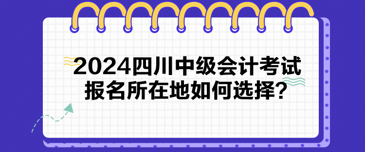 2024四川中級會計考試報名所在地如何選擇？