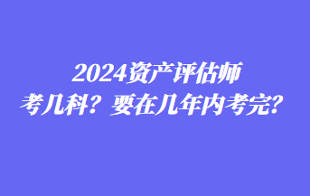 2024資產(chǎn)評估師考幾科？要在幾年內(nèi)考完？