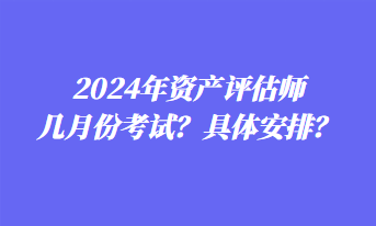 2024年資產評估師幾月份考試？具體安排？