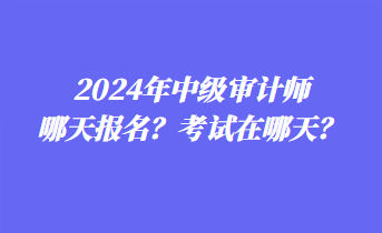 2024年中級審計師哪天報名？考試在哪天？