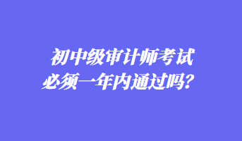 初中級審計師考試必須一年內(nèi)通過嗎？