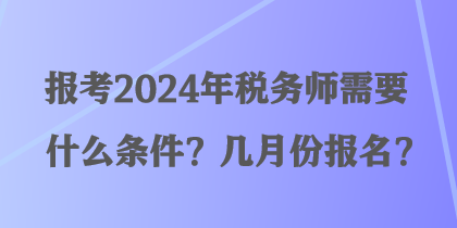 報考2024年稅務(wù)師需要什么條件？幾月份報名？