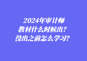 2024年審計(jì)師教材什么時(shí)候出？沒(méi)出之前怎么學(xué)習(xí)？