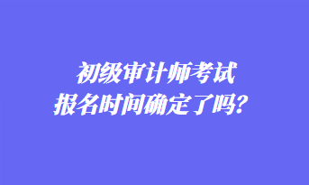 初級審計師考試報名時間確定了嗎？