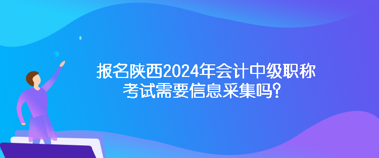 報(bào)名陜西2024年會(huì)計(jì)中級職稱考試需要信息采集嗎？