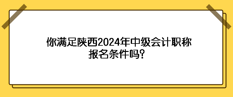 你滿足陜西2024年中級會計(jì)職稱報名條件嗎？