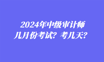 2024年中級審計師幾月份考試？考幾天？