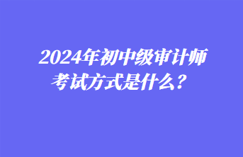 2024年初中級(jí)審計(jì)師考試方式是什么？