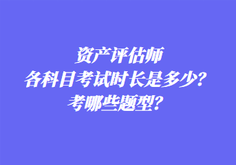 資產(chǎn)評估師各科目考試時長是多少？考哪些題型？