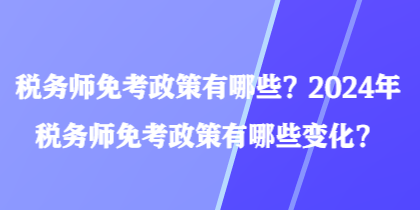 稅務師免考政策有哪些？2024年稅務師免考政策有哪些變化？