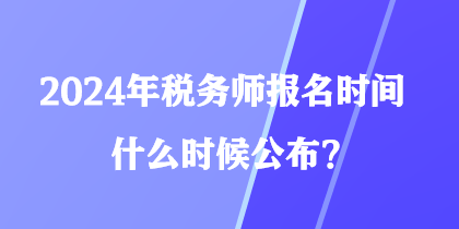 2024年稅務(wù)師報(bào)名時(shí)間什么時(shí)候公布？