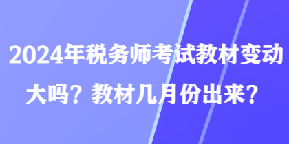 2024年稅務(wù)師考試教材變動大嗎？教材幾月份出來？