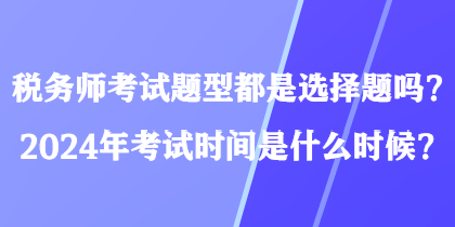 稅務(wù)師考試題型都是選擇題嗎？2024年考試時(shí)間是什么時(shí)候？