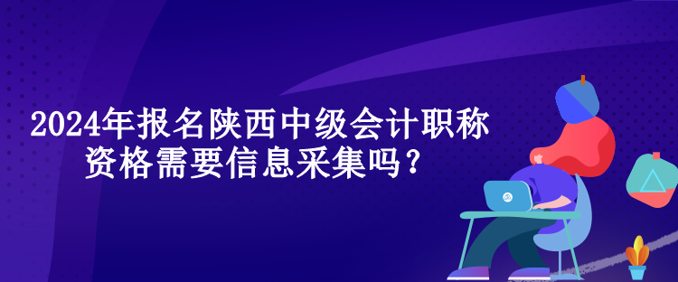 2024年報(bào)名陜西中級(jí)會(huì)計(jì)職稱(chēng)資格需要信息采集嗎？