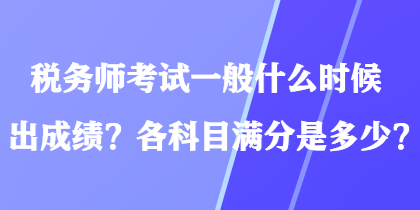 稅務(wù)師考試一般什么時候出成績？各科目滿分是多少？