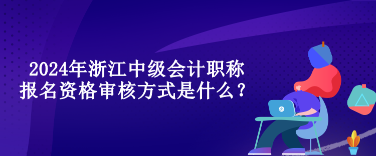 2024年浙江中級會計職稱報名資格審核方式是什么？