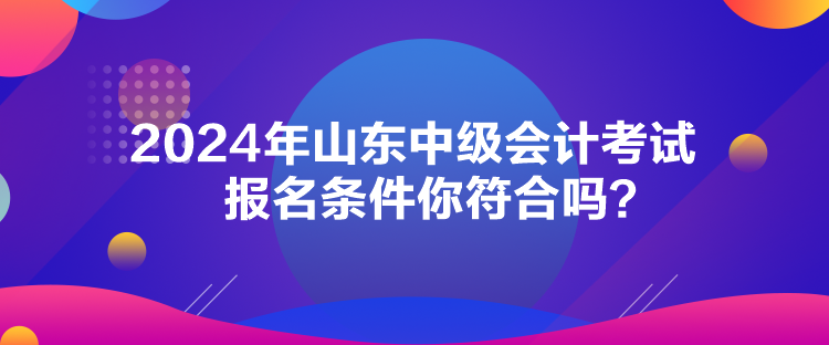 2024年山東中級會計(jì)考試報(bào)名條件你符合嗎？