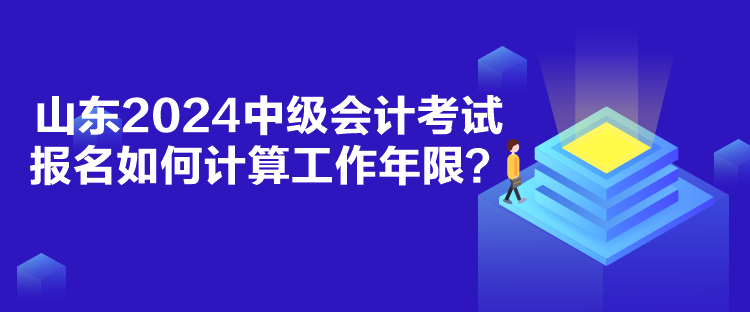 山東2024中級會計考試報名如何計算工作年限？