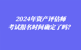 2024年資產(chǎn)評(píng)估師考試報(bào)名時(shí)間確定了嗎？