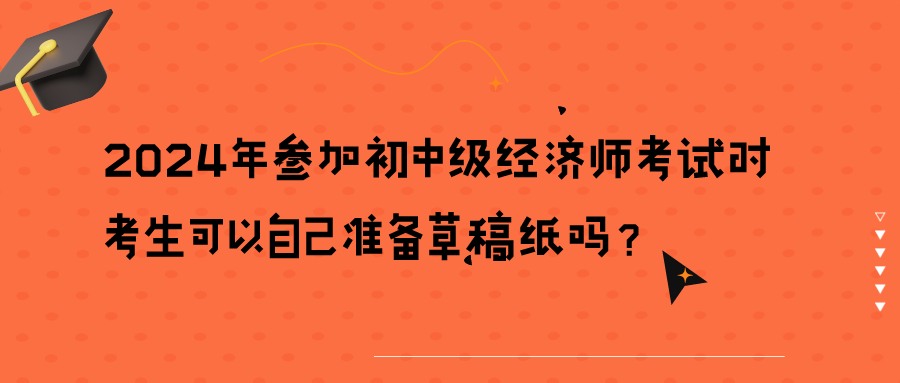 2024年參加初中級經(jīng)濟(jì)師考試時考生可以自己準(zhǔn)備草稿紙嗎？