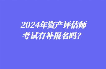 2024年資產(chǎn)評(píng)估師考試有補(bǔ)報(bào)名嗎？