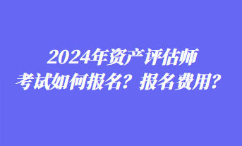 2024年資產(chǎn)評估師考試如何報名？報名費用？