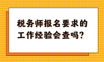 稅務(wù)師報(bào)名要求的工作經(jīng)驗(yàn)會查嗎？怎么準(zhǔn)備這樣的資料？