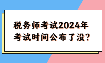 稅務(wù)師考試2024年考試時(shí)間公布了沒(méi)