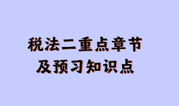 稅法二重點(diǎn)章節(jié)及現(xiàn)階段預(yù)習(xí)知識(shí)點(diǎn)