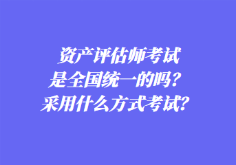 資產(chǎn)評估師考試是全國統(tǒng)一的嗎？采用什么方式考試？