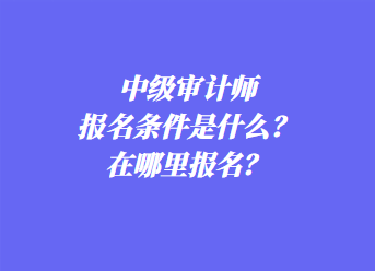 中級審計師報名條件是什么？在哪里報名？