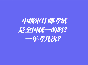 中級(jí)審計(jì)師考試是全國(guó)統(tǒng)一的嗎？一年考幾次？