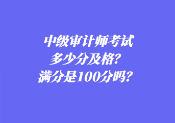 中級(jí)審計(jì)師考試多少分及格？滿(mǎn)分是100分嗎？