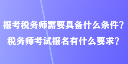 報考稅務師需要具備什么條件？稅務師考試報名有什么要求？