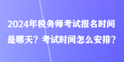 2024年稅務(wù)師考試報(bào)名時(shí)間是哪天？考試時(shí)間怎么安排？