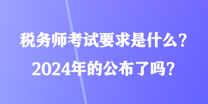 稅務(wù)師考試要求是什么？2024年的公布了嗎？