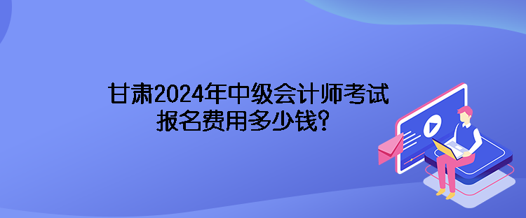 甘肅2024年中級(jí)會(huì)計(jì)師考試報(bào)名費(fèi)用多少錢？