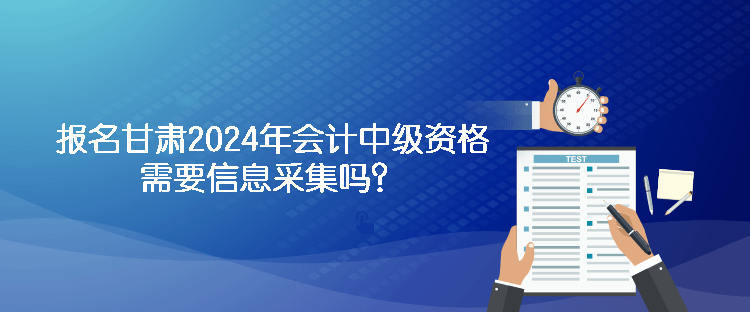 報名甘肅2024年會計中級資格需要信息采集嗎？