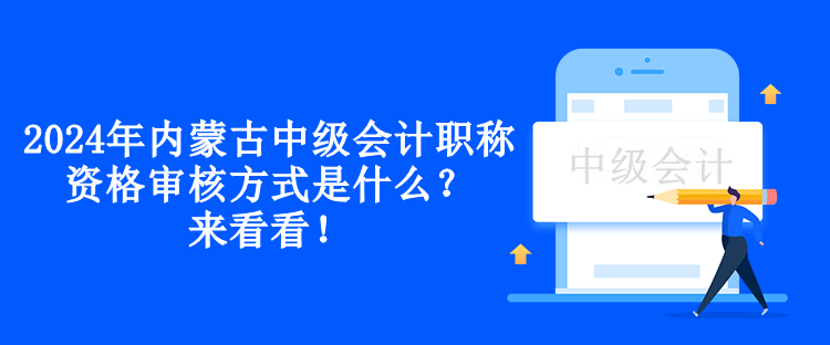 2024年內(nèi)蒙古中級會計職稱資格審核方式是什么？來看看！