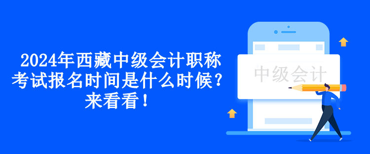 2024年西藏中級會計職稱考試報名時間是什么時候？來看看！