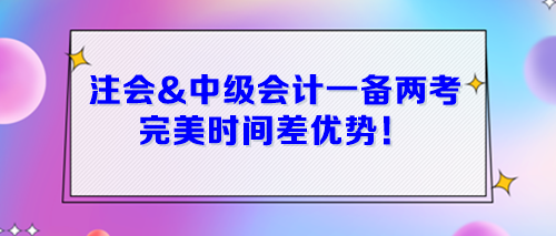 注會&中級會計一起備考 完美時間差優(yōu)勢！