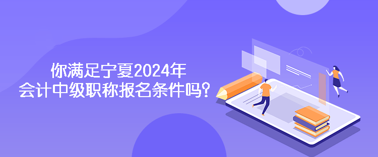 你滿足寧夏2024年會計中級職稱報名條件嗎？